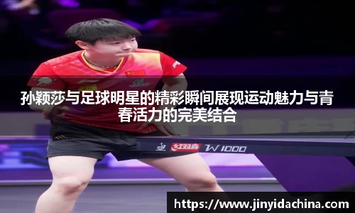 孙颖莎与足球明星的精彩瞬间展现运动魅力与青春活力的完美结合